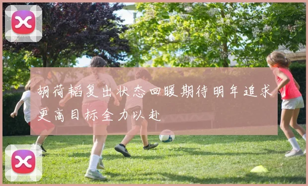 胡荷韬复出状态回暖期待明年追求更高目标全力以赴