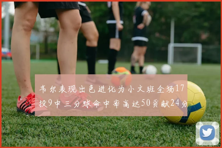韦尔表现出色进化为小文班全场17投9中三分球命中率高达50贡献24分10篮板