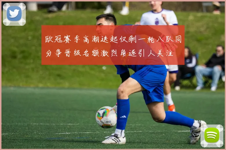 欧冠赛季高潮迭起仅剩一轮八队同分争晋级名额激烈角逐引人关注