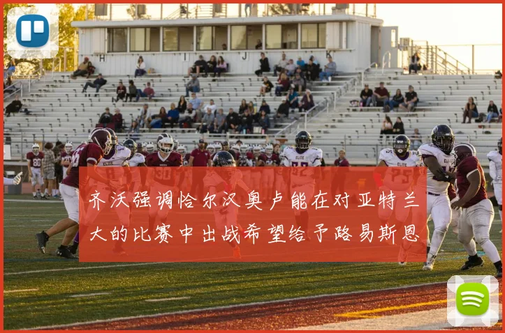 齐沃强调恰尔汉奥卢能在对亚特兰大的比赛中出战希望给予路易斯恩里克更多时间和信任