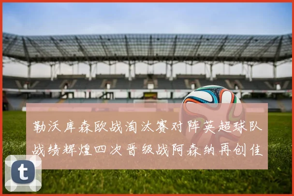 勒沃库森欧战淘汰赛对阵英超球队战绩辉煌四次晋级战阿森纳再创佳绩