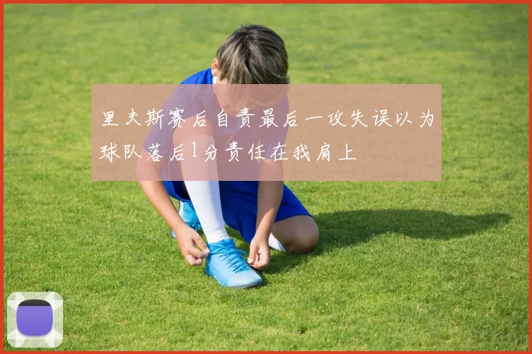 里夫斯赛后自责最后一攻失误以为球队落后1分责任在我肩上