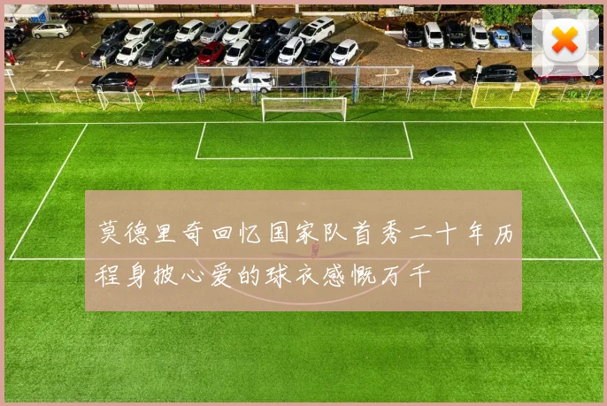 莫德里奇回忆国家队首秀二十年历程身披心爱的球衣感慨万千