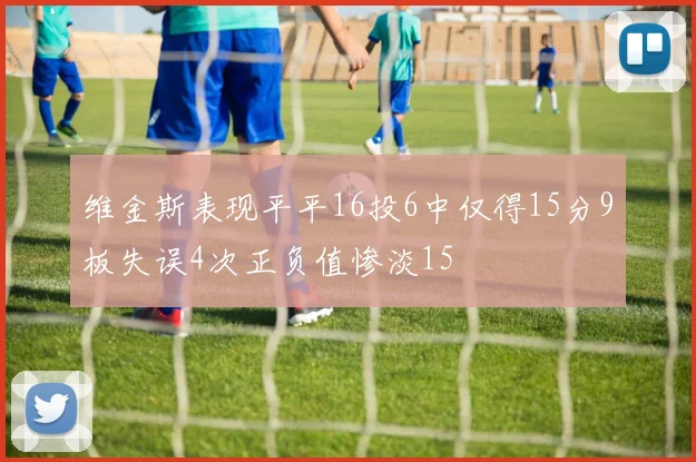 维金斯表现平平16投6中仅得15分9板失误4次正负值惨淡15