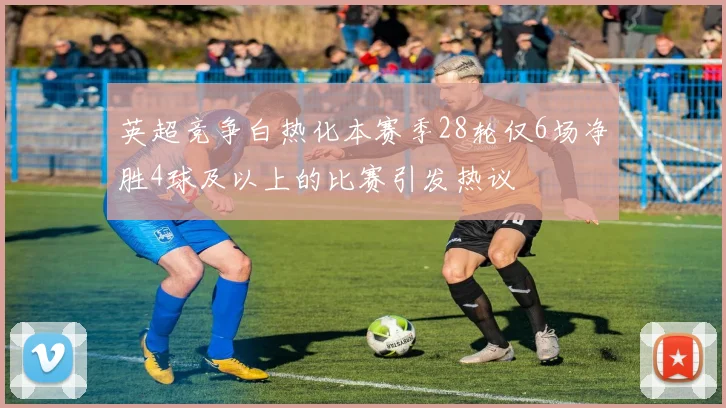 英超竞争白热化本赛季28轮仅6场净胜4球及以上的比赛引发热议
