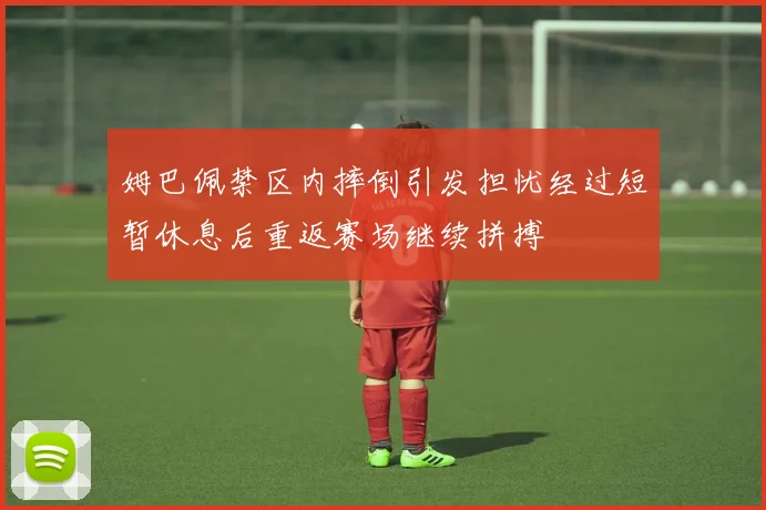 姆巴佩禁区内摔倒引发担忧经过短暂休息后重返赛场继续拼搏