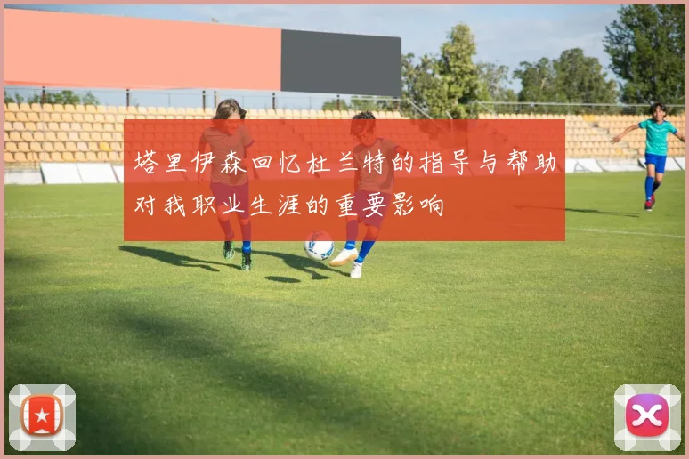 塔里伊森回忆杜兰特的指导与帮助对我职业生涯的重要影响