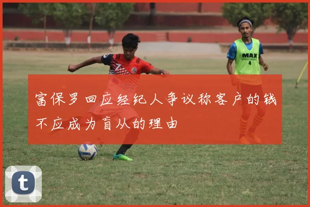 富保罗回应经纪人争议称客户的钱不应成为盲从的理由