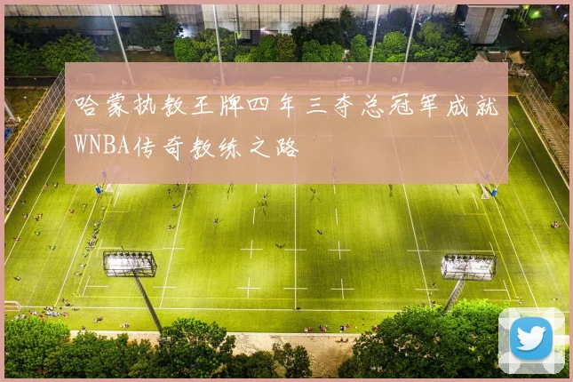 哈蒙执教王牌四年三夺总冠军成就WNBA传奇教练之路