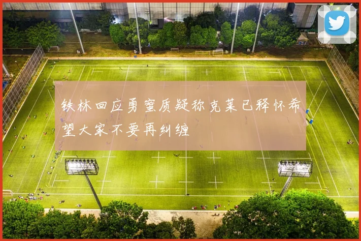 铁林回应勇蜜质疑称克莱已释怀希望大家不要再纠缠
