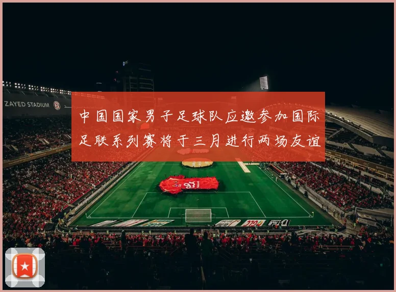 中国国家男子足球队应邀参加国际足联系列赛将于三月进行两场友谊赛