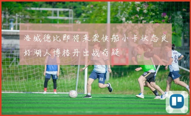 洛城德比即将来袭快船小卡状态良好湖人博格丹出战存疑