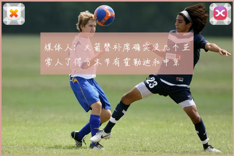 媒体人：火箭替补席确实没几个正常人了得亏末节有霍勒迪和申京