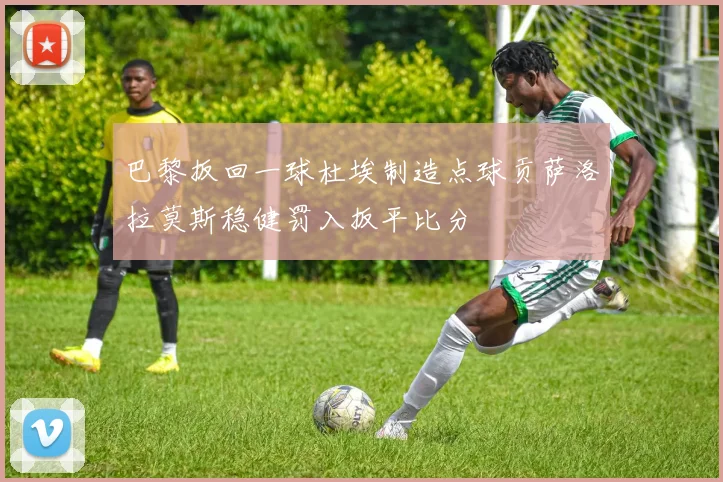 巴黎扳回一球杜埃制造点球贡萨洛拉莫斯稳健罚入扳平比分