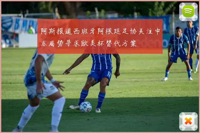 阿斯报道西班牙阿根廷足协关注中东局势寻求欧美杯替代方案