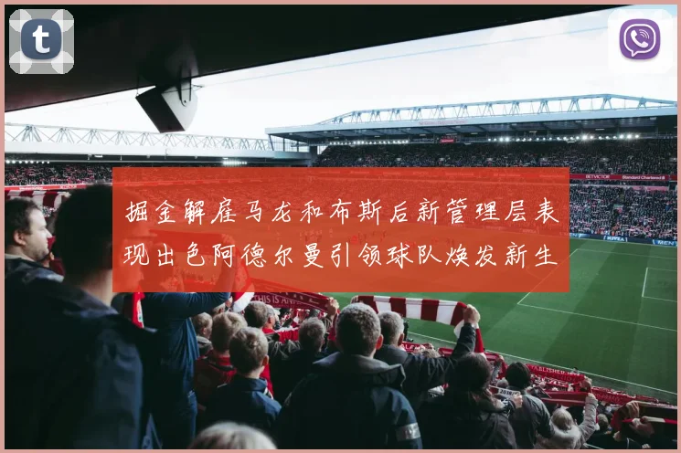 掘金解雇马龙和布斯后新管理层表现出色阿德尔曼引领球队焕发新生
