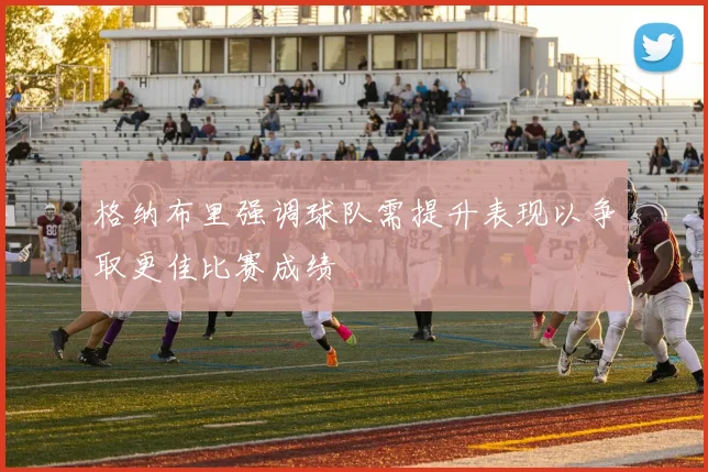 格纳布里强调球队需提升表现以争取更佳比赛成绩