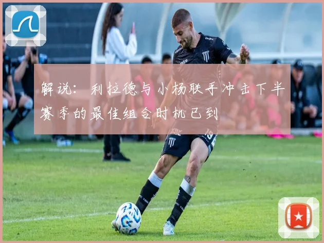 解说：利拉德与小杨联手冲击下半赛季的最佳组合时机已到