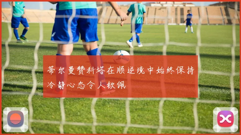 蒂尔曼赞科塔在顺逆境中始终保持冷静心态令人钦佩